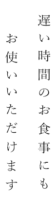 遅い時間のお食事にもお使いいただけます